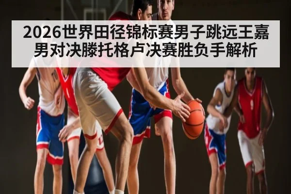 2026世界田径锦标赛男子跳远王嘉男对决滕托格卢决赛胜负手解析